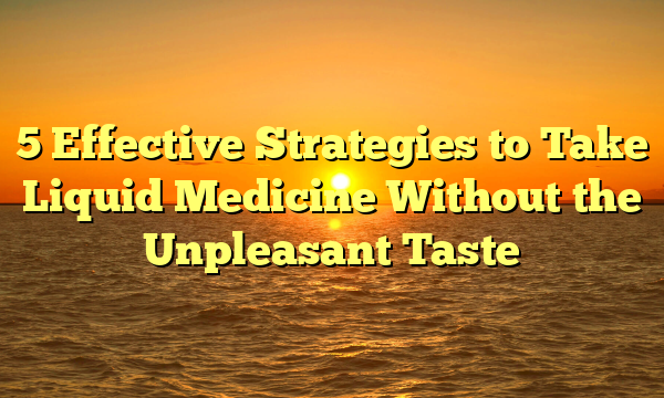 5 Effective Strategies to Take Liquid Medicine Without the Unpleasant Taste