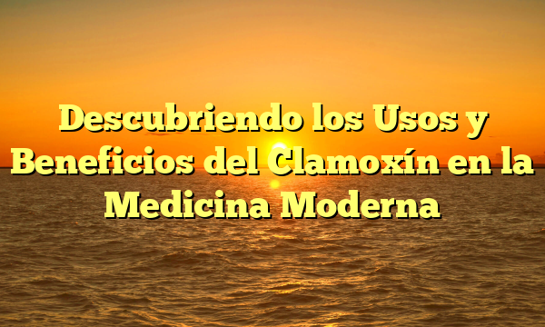 Descubriendo los Usos y Beneficios del Clamoxín en la Medicina Moderna