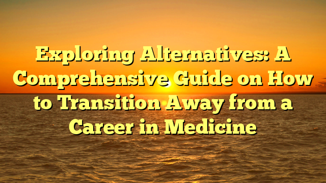 Exploring Alternatives: A Comprehensive Guide on How to Transition Away from a Career in Medicine