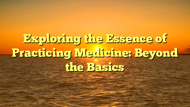 Exploring the Essence of Practicing Medicine: Beyond the Basics