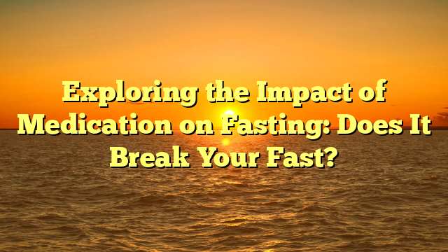 Exploring the Impact of Medication on Fasting: Does It Break Your Fast?