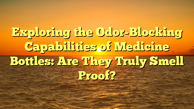 Exploring the Odor-Blocking Capabilities of Medicine Bottles: Are They Truly Smell Proof?
