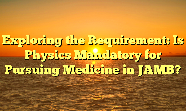 Exploring the Requirement: Is Physics Mandatory for Pursuing Medicine in JAMB?