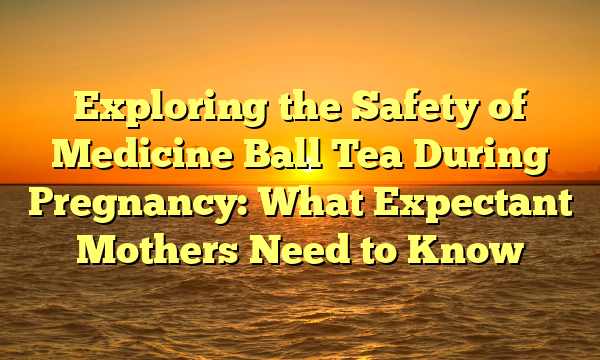 Exploring the Safety of Medicine Ball Tea During Pregnancy: What Expectant Mothers Need to Know