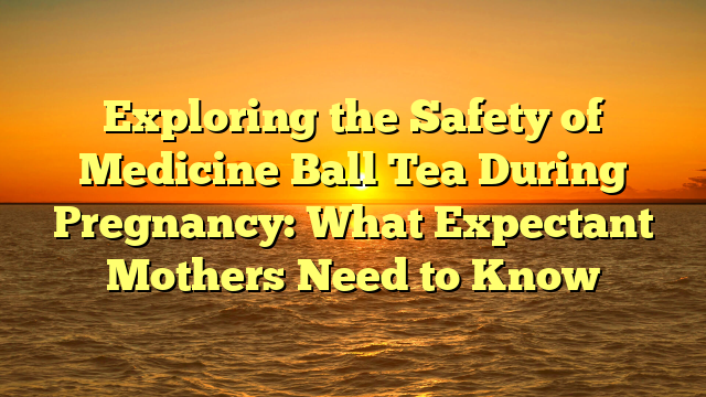 Exploring the Safety of Medicine Ball Tea During Pregnancy: What Expectant Mothers Need to Know