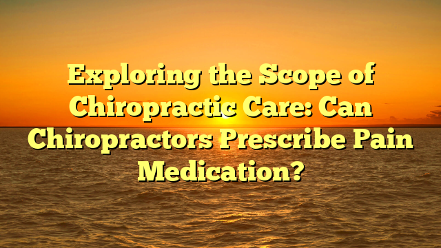 Exploring the Scope of Chiropractic Care: Can Chiropractors Prescribe Pain Medication?
