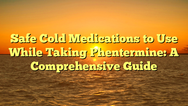 Safe Cold Medications to Use While Taking Phentermine: A Comprehensive Guide
