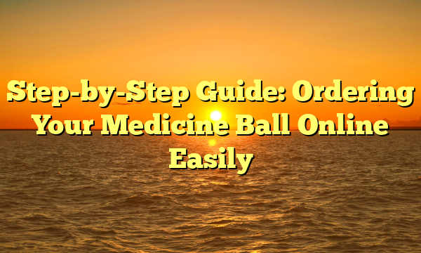 Step-by-Step Guide: Ordering Your Medicine Ball Online Easily