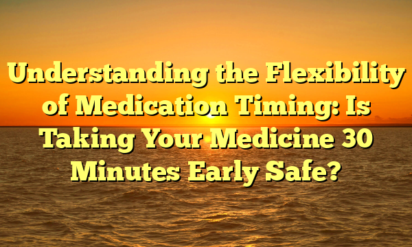 Understanding the Flexibility of Medication Timing: Is Taking Your Medicine 30 Minutes Early Safe?