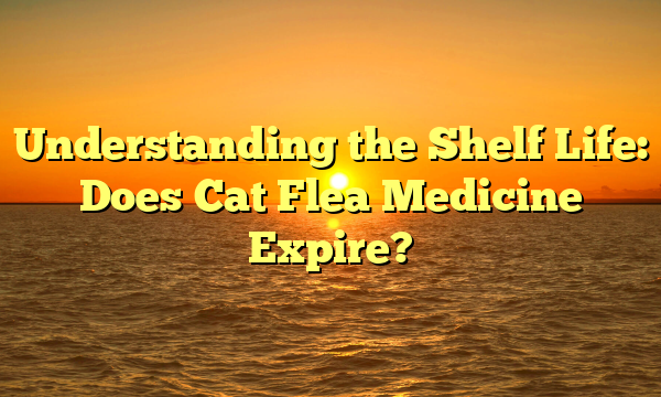 Understanding the Shelf Life: Does Cat Flea Medicine Expire?