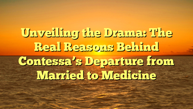 Unveiling the Drama: The Real Reasons Behind Contessa’s Departure from Married to Medicine