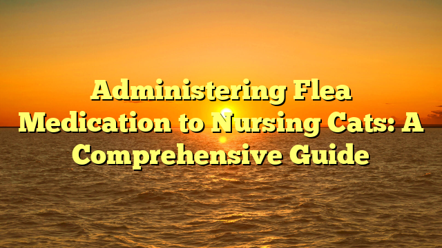 Administering Flea Medication to Nursing Cats: A Comprehensive Guide