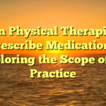 Can Physical Therapists Prescribe Medication? Exploring the Scope of PT Practice