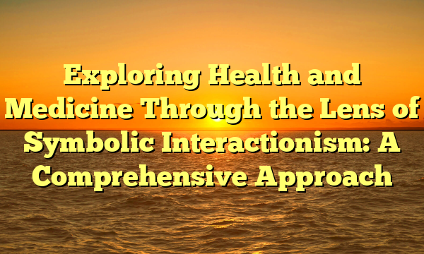 Exploring Health and Medicine Through the Lens of Symbolic Interactionism: A Comprehensive Approach