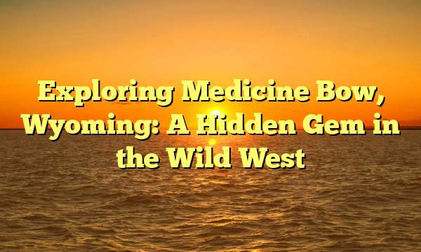 Exploring Medicine Bow, Wyoming: A Hidden Gem in the Wild West