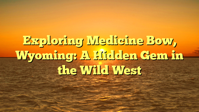 Exploring Medicine Bow, Wyoming: A Hidden Gem in the Wild West