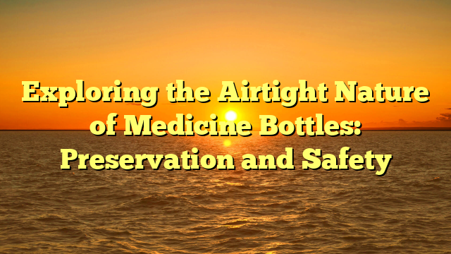 Exploring the Airtight Nature of Medicine Bottles: Preservation and Safety