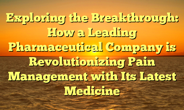 Exploring the Breakthrough: How a Leading Pharmaceutical Company is Revolutionizing Pain Management with Its Latest Medicine