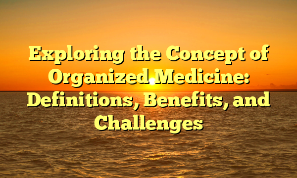 Exploring the Concept of Organized Medicine: Definitions, Benefits, and Challenges