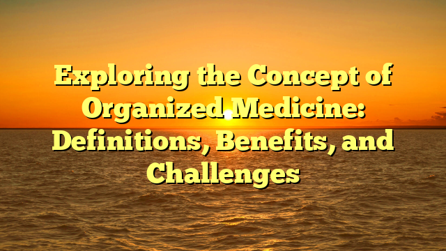 Exploring the Concept of Organized Medicine: Definitions, Benefits, and Challenges