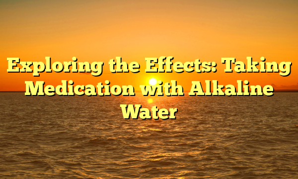 Exploring the Effects: Taking Medication with Alkaline Water