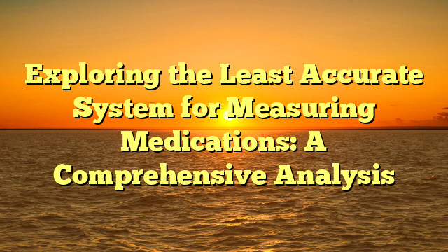 Exploring the Least Accurate System for Measuring Medications: A Comprehensive Analysis