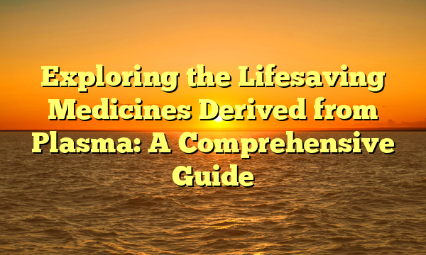 Exploring the Lifesaving Medicines Derived from Plasma: A Comprehensive Guide