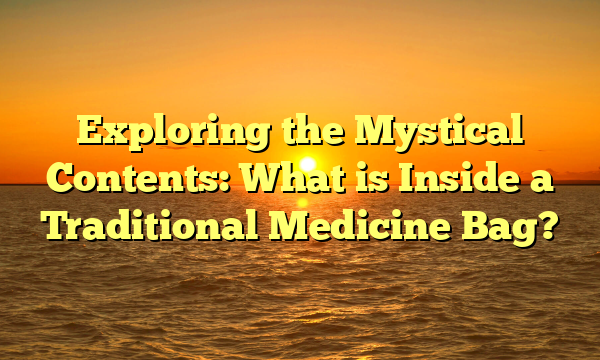 Exploring the Mystical Contents: What is Inside a Traditional Medicine Bag?
