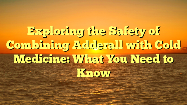 Exploring the Safety of Combining Adderall with Cold Medicine: What You Need to Know