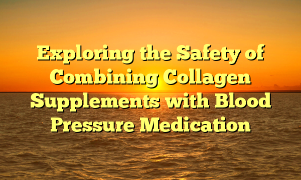 Exploring the Safety of Combining Collagen Supplements with Blood Pressure Medication