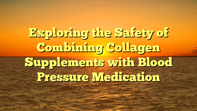 Exploring the Safety of Combining Collagen Supplements with Blood Pressure Medication