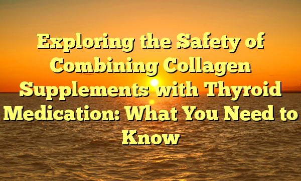 Exploring the Safety of Combining Collagen Supplements with Thyroid Medication: What You Need to Know