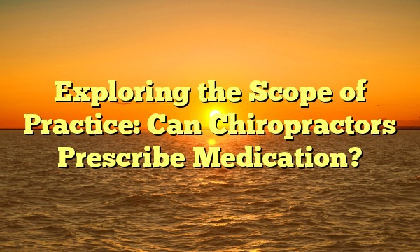 Exploring the Scope of Practice: Can Chiropractors Prescribe Medication?