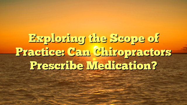 Exploring the Scope of Practice: Can Chiropractors Prescribe Medication?