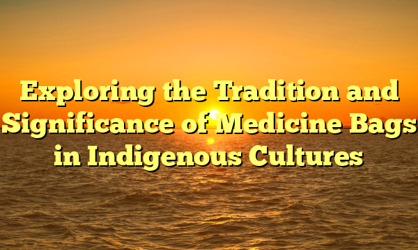 Exploring the Tradition and Significance of Medicine Bags in Indigenous Cultures