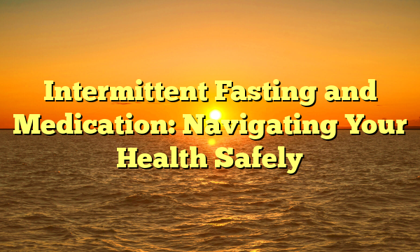 Intermittent Fasting and Medication: Navigating Your Health Safely