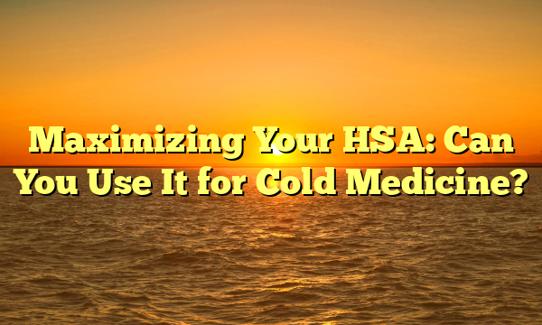 Maximizing Your HSA: Can You Use It for Cold Medicine?
