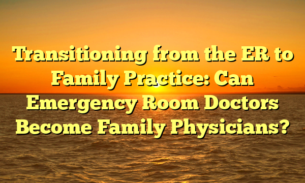 Transitioning from the ER to Family Practice: Can Emergency Room Doctors Become Family Physicians?