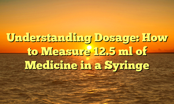 Understanding Dosage: How to Measure 12.5 ml of Medicine in a Syringe
