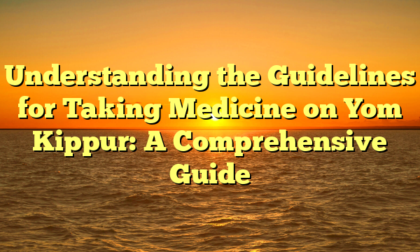 Understanding the Guidelines for Taking Medicine on Yom Kippur: A Comprehensive Guide