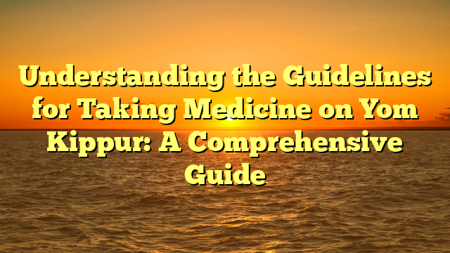 Understanding the Guidelines for Taking Medicine on Yom Kippur: A Comprehensive Guide