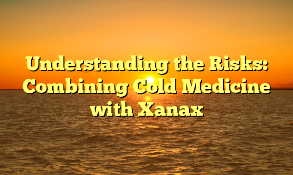 Understanding the Risks: Combining Cold Medicine with Xanax